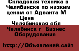 Складская техника в Челябинске по низким ценам от Адванта-М › Цена ­ 14 290 - Челябинская обл., Челябинск г. Бизнес » Оборудование   